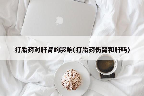 意外怀孕怎么办?打胎药购买微信打胎药对肝肾的影响(打胎药伤肾和肝吗)