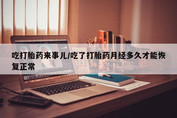 意外怀孕怎么办?打胎药购买微信吃打胎药来事儿/吃了打胎药月经多久才能恢复正常
