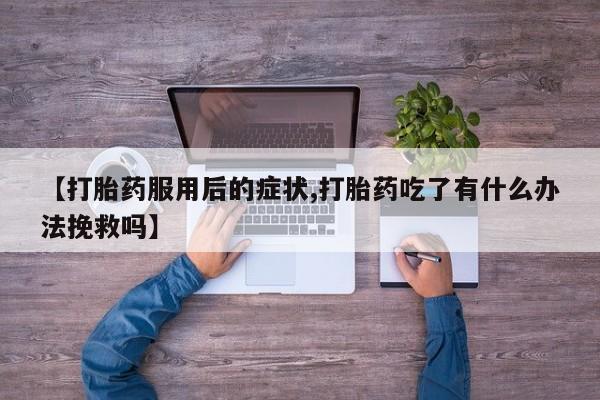 意外怀孕怎么办?打胎药购买微信【打胎药服用后的症状,打胎药吃了有什么办法挽救吗】