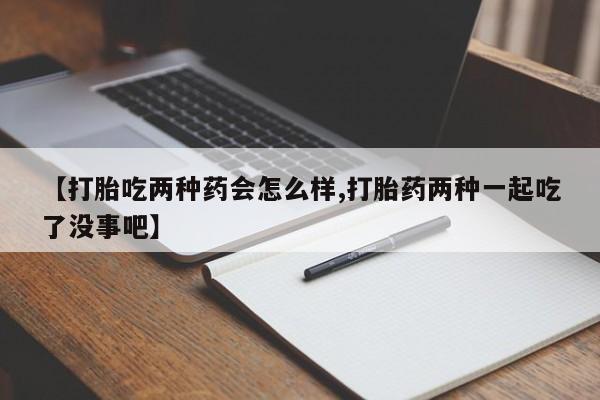 意外怀孕怎么办?打胎药购买微信【打胎吃两种药会怎么样,打胎药两种一起吃了没事吧】