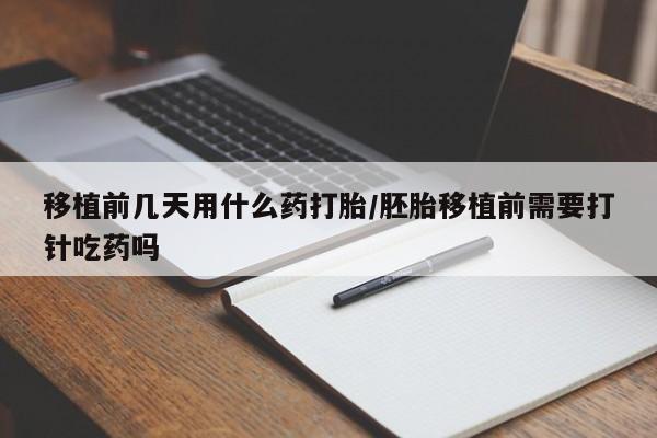 意外怀孕怎么办?打胎药购买微信移植前几天用什么药打胎/胚胎移植前需要打针吃药吗