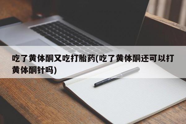 意外怀孕怎么办?打胎药购买微信吃了黄体酮又吃打胎药(吃了黄体酮还可以打黄体酮针吗)