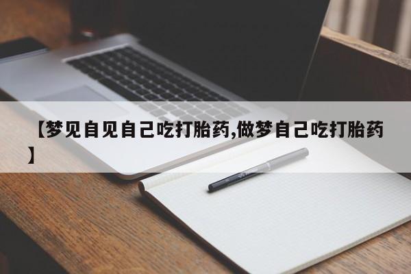 意外怀孕怎么办?打胎药购买微信【梦见自见自己吃打胎药,做梦自己吃打胎药】