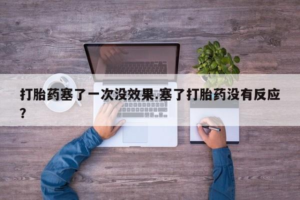 意外怀孕怎么办?打胎药购买微信打胎药塞了一次没效果.塞了打胎药没有反应？