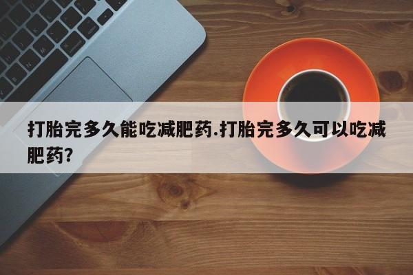 意外怀孕怎么办?打胎药购买微信打胎完多久能吃减肥药.打胎完多久可以吃减肥药？