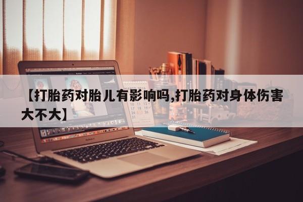 意外怀孕怎么办?打胎药购买微信【打胎药对胎儿有影响吗,打胎药对身体伤害大不大】