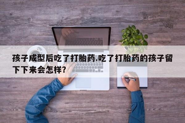 意外怀孕怎么办?打胎药购买微信孩子成型后吃了打胎药.吃了打胎药的孩子留下下来会怎样？