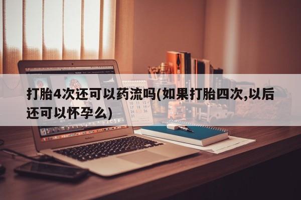 意外怀孕怎么办?打胎药购买微信打胎4次还可以药流吗(如果打胎四次,以后还可以怀孕么)