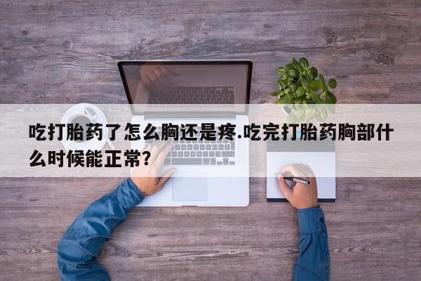 意外怀孕怎么办?打胎药购买微信吃打胎药了怎么胸还是疼.吃完打胎药胸部什么时候能正常？
