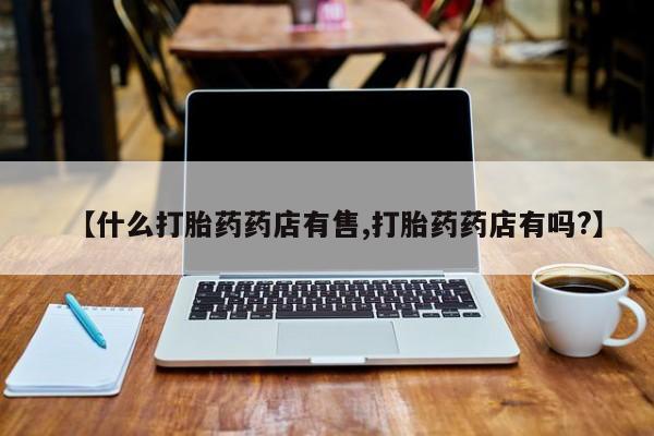 意外怀孕怎么办?打胎药购买微信【什么打胎药药店有售,打胎药药店有吗?】