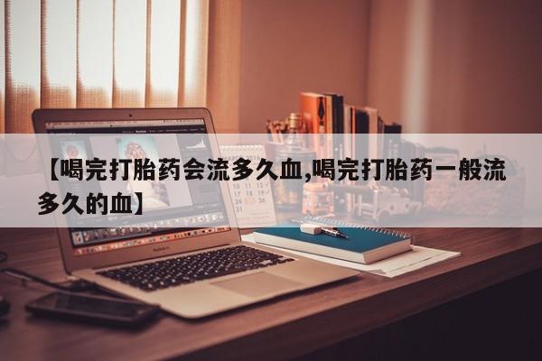 意外怀孕怎么办?打胎药购买微信【喝完打胎药会流多久血,喝完打胎药一般流多久的血】