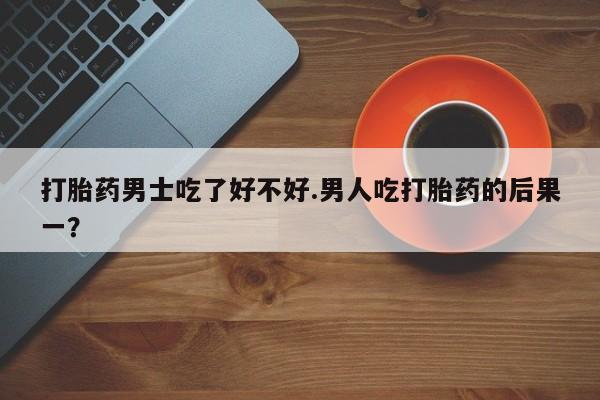 意外怀孕怎么办?打胎药购买微信打胎药男士吃了好不好.男人吃打胎药的后果一？