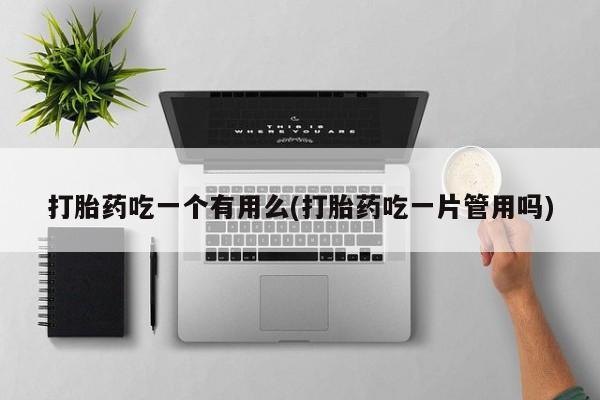 意外怀孕怎么办?打胎药购买微信打胎药吃一个有用么(打胎药吃一片管用吗)