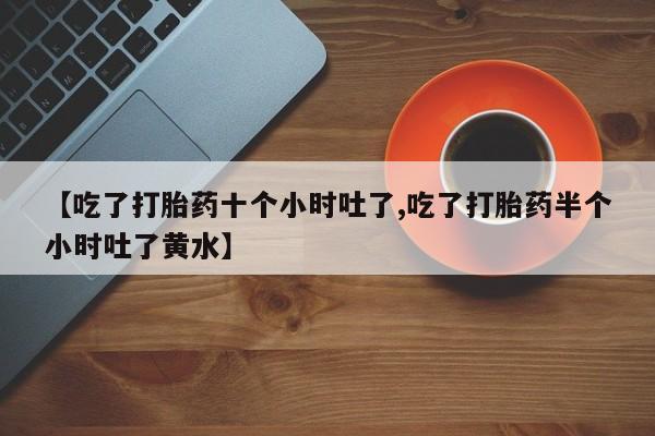 意外怀孕怎么办?打胎药购买微信【吃了打胎药十个小时吐了,吃了打胎药半个小时吐了黄水】