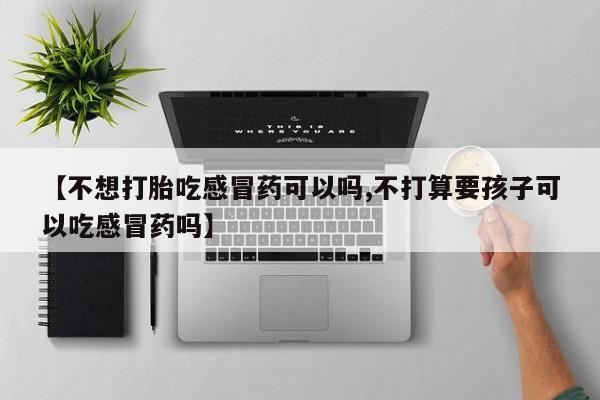 意外怀孕怎么办?打胎药购买微信【不想打胎吃感冒药可以吗,不打算要孩子可以吃感冒药吗】