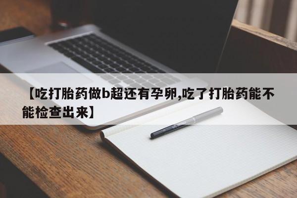 意外怀孕怎么办?打胎药购买微信【吃打胎药做b超还有孕卵,吃了打胎药能不能检查出来】