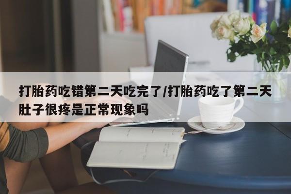 意外怀孕怎么办?打胎药购买微信打胎药吃错第二天吃完了/打胎药吃了第二天肚子很疼是正常现象吗