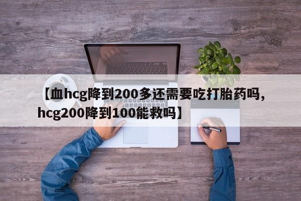 意外怀孕怎么办?打胎药购买微信【血hcg降到200多还需要吃打胎药吗,hcg200降到100能救吗】