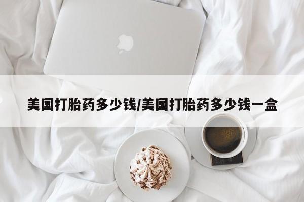 意外怀孕怎么办?打胎药购买微信美国打胎药多少钱/美国打胎药多少钱一盒