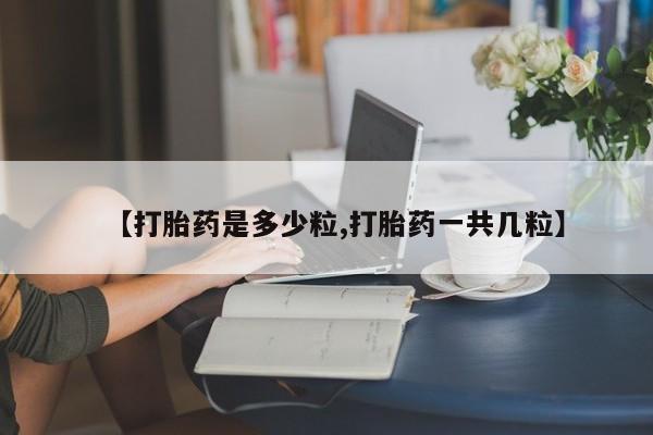 意外怀孕怎么办?打胎药购买微信【打胎药是多少粒,打胎药一共几粒】