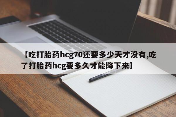 意外怀孕怎么办?打胎药购买微信【吃打胎药hcg70还要多少天才没有,吃了打胎药hcg要多久才能降下来】