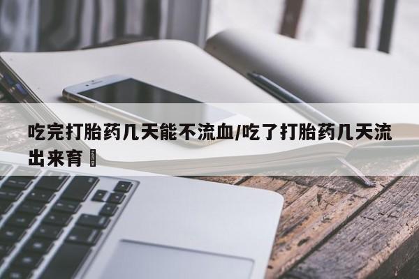 意外怀孕怎么办?打胎药购买微信吃完打胎药几天能不流血/吃了打胎药几天流出来育蘘