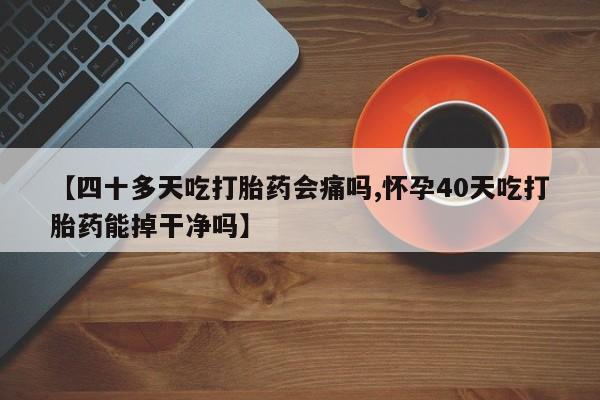 意外怀孕怎么办?打胎药购买微信【四十多天吃打胎药会痛吗,怀孕40天吃打胎药能掉干净吗】