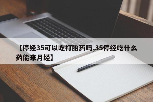 意外怀孕怎么办?打胎药购买微信【停经35可以吃打胎药吗,35停经吃什么药能来月经】