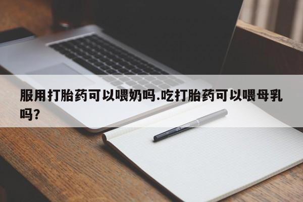 意外怀孕怎么办?打胎药购买微信服用打胎药可以喂奶吗.吃打胎药可以喂母乳吗？