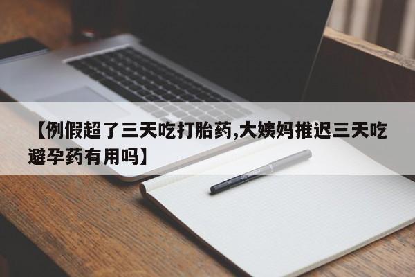 意外怀孕怎么办?打胎药购买微信【例假超了三天吃打胎药,大姨妈推迟三天吃避孕药有用吗】
