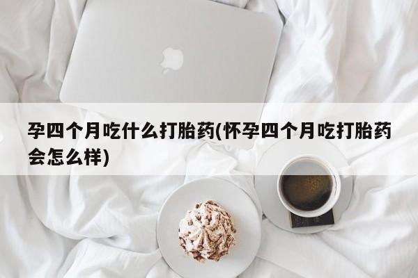 意外怀孕怎么办?打胎药购买微信孕四个月吃什么打胎药(怀孕四个月吃打胎药会怎么样)