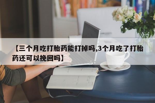 意外怀孕怎么办?打胎药购买微信【三个月吃打胎药能打掉吗,3个月吃了打胎药还可以挽回吗】