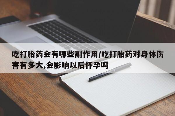 意外怀孕怎么办?打胎药购买微信吃打胎药会有哪些副作用/吃打胎药对身体伤害有多大,会影响以后怀孕吗