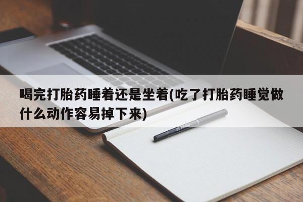 意外怀孕怎么办?打胎药购买微信喝完打胎药睡着还是坐着(吃了打胎药睡觉做什么动作容易掉下来)