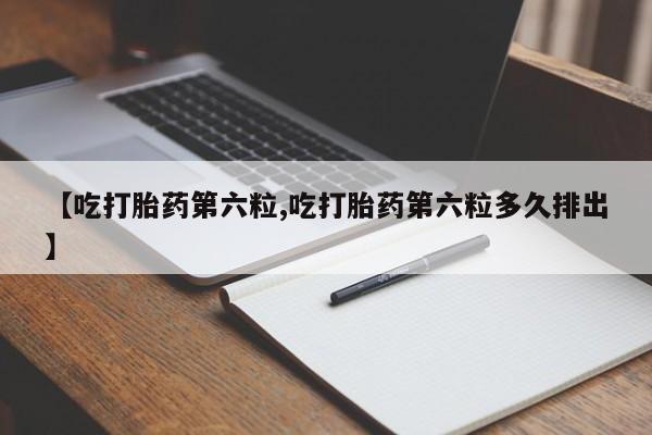 意外怀孕怎么办?打胎药购买微信【吃打胎药第六粒,吃打胎药第六粒多久排出】