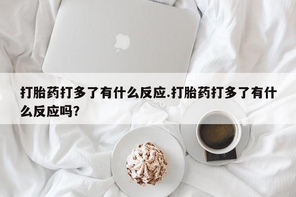 意外怀孕怎么办?打胎药购买微信打胎药打多了有什么反应.打胎药打多了有什么反应吗？