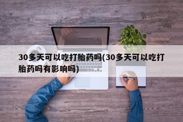 意外怀孕怎么办?打胎药购买微信30多天可以吃打胎药吗(30多天可以吃打胎药吗有影响吗)