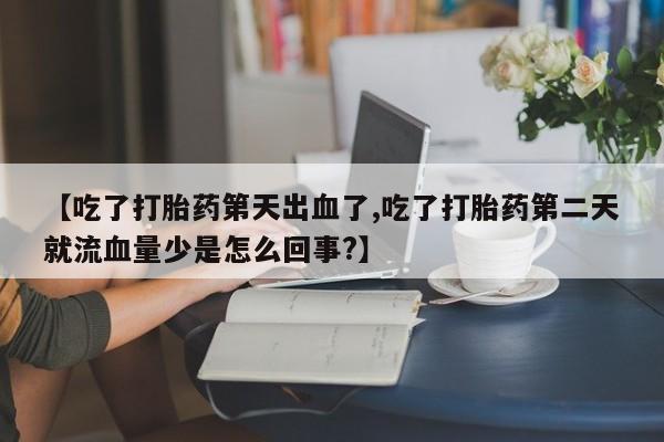 意外怀孕怎么办?打胎药购买微信【吃了打胎药第天出血了,吃了打胎药第二天就流血量少是怎么回事?】