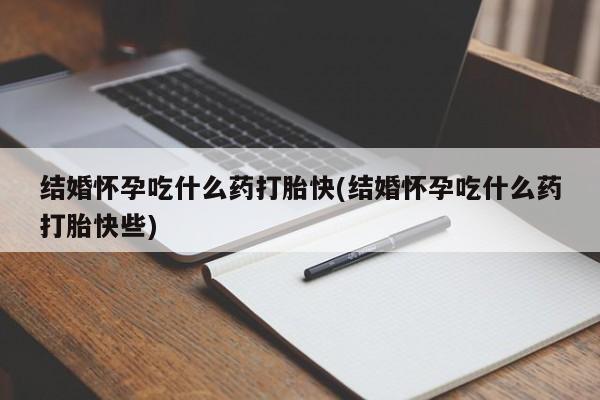 意外怀孕怎么办?打胎药购买微信结婚怀孕吃什么药打胎快(结婚怀孕吃什么药打胎快些)