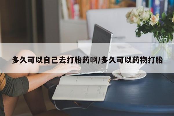 意外怀孕怎么办?打胎药购买微信多久可以自己去打胎药啊/多久可以药物打胎