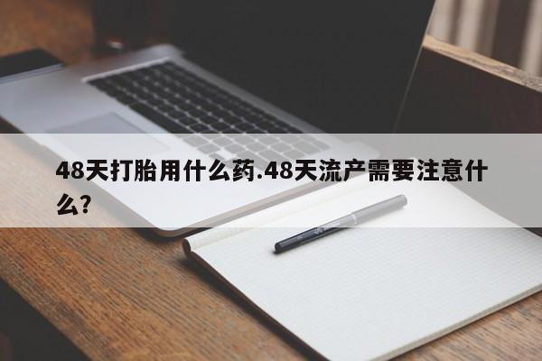 意外怀孕怎么办?打胎药购买微信48天打胎用什么药.48天流产需要注意什么？