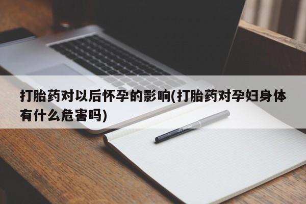 意外怀孕怎么办?打胎药购买微信打胎药对以后怀孕的影响(打胎药对孕妇身体有什么危害吗)