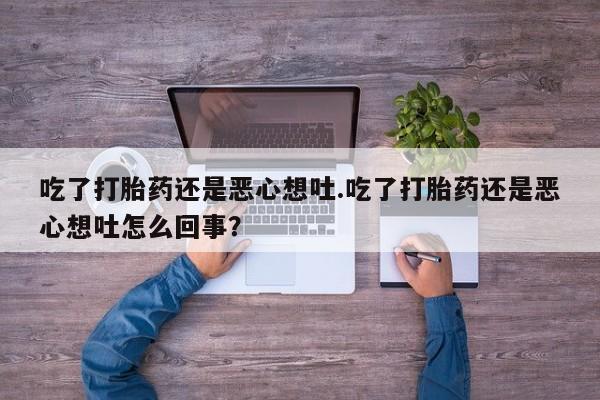 意外怀孕怎么办?打胎药购买微信吃了打胎药还是恶心想吐.吃了打胎药还是恶心想吐怎么回事？