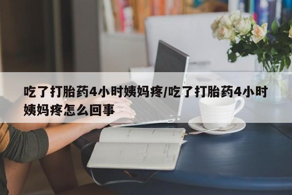 意外怀孕怎么办?打胎药购买微信吃了打胎药4小时姨妈疼/吃了打胎药4小时姨妈疼怎么回事