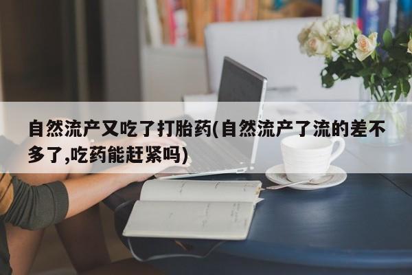 意外怀孕怎么办?打胎药购买微信自然流产又吃了打胎药(自然流产了流的差不多了,吃药能赶紧吗)