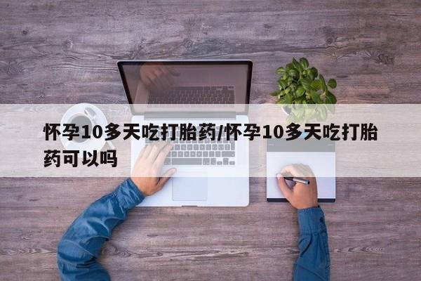 意外怀孕怎么办?打胎药购买微信怀孕10多天吃打胎药/怀孕10多天吃打胎药可以吗