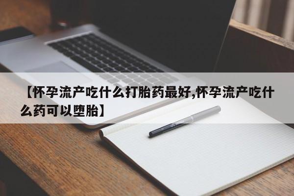 意外怀孕怎么办?打胎药购买微信【怀孕流产吃什么打胎药最好,怀孕流产吃什么药可以堕胎】