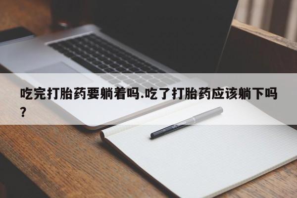 意外怀孕怎么办?打胎药购买微信吃完打胎药要躺着吗.吃了打胎药应该躺下吗？