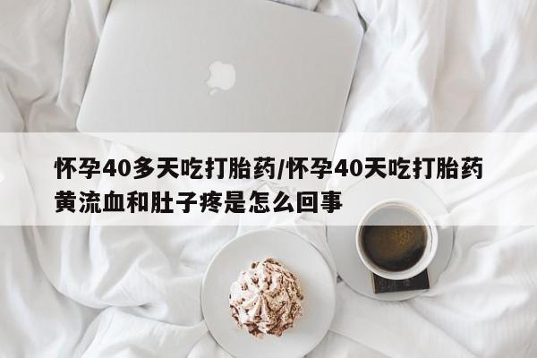 意外怀孕怎么办?打胎药购买微信怀孕40多天吃打胎药/怀孕40天吃打胎药黄流血和肚子疼是怎么回事