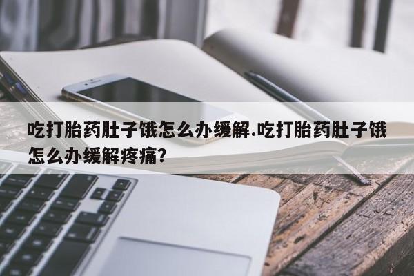 意外怀孕怎么办?打胎药购买微信吃打胎药肚子饿怎么办缓解.吃打胎药肚子饿怎么办缓解疼痛？